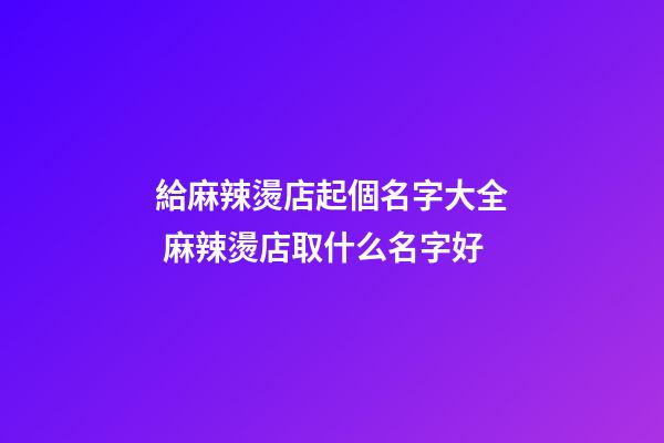 給麻辣燙店起個名字大全 麻辣燙店取什么名字好
